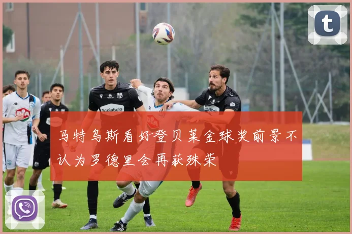 马特乌斯看好登贝莱金球奖前景不认为罗德里会再获殊荣