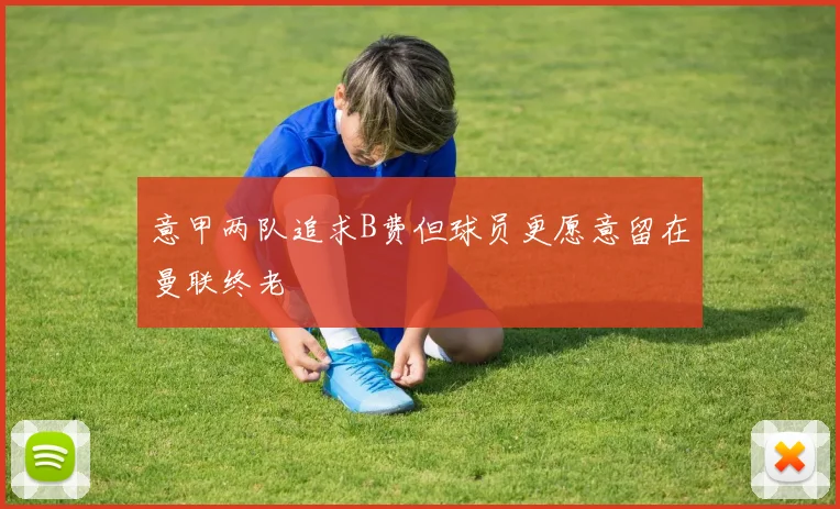 意甲两队追求B费但球员更愿意留在曼联终老