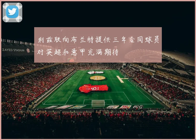 利兹联向布兰特提供三年合同球员对英超和意甲充满期待