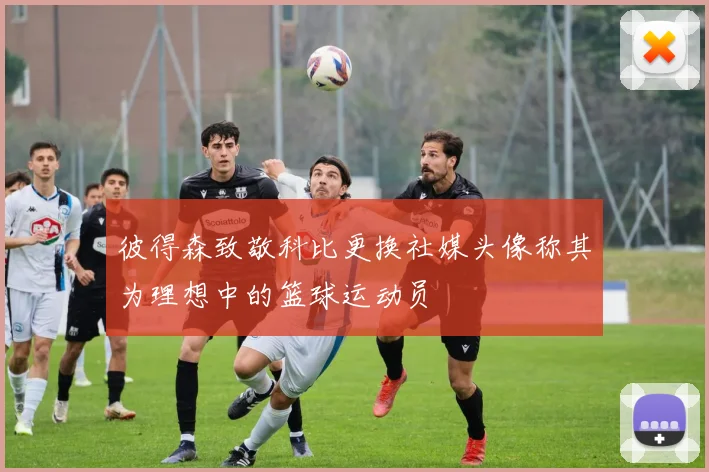 彼得森致敬科比更换社媒头像称其为理想中的篮球运动员