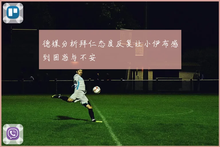 德媒分析拜仁态度反复让小伊布感到困惑与不安