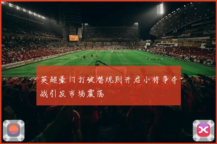 英超豪门打破潜规则开启小将争夺战引发市场震荡