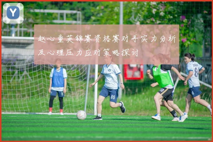 赵心童英锦赛资格赛对手实力分析及心理压力应对策略探讨