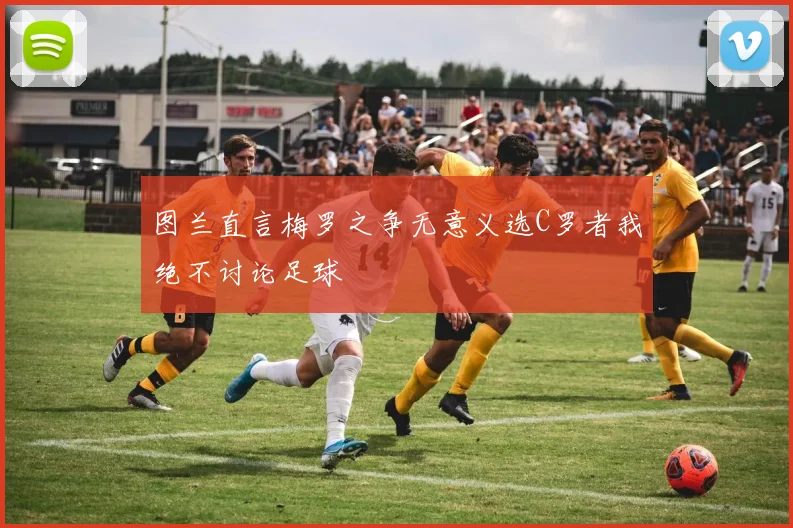 图兰直言梅罗之争无意义选C罗者我绝不讨论足球