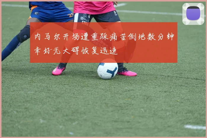 内马尔开场遭重踩痛苦倒地数分钟幸好无大碍恢复迅速