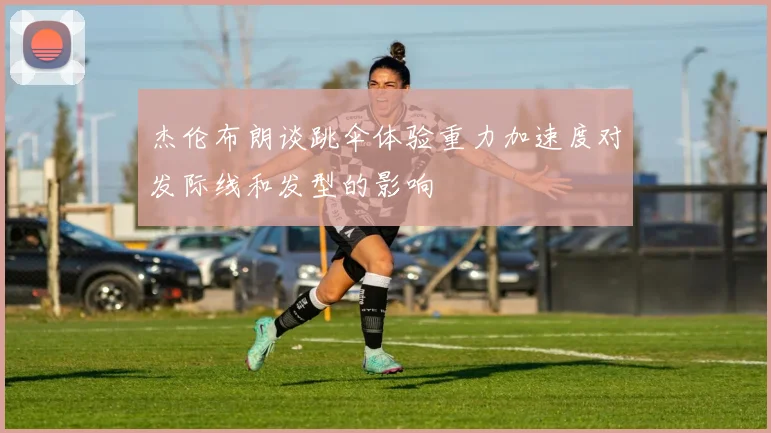 杰伦布朗谈跳伞体验重力加速度对发际线和发型的影响