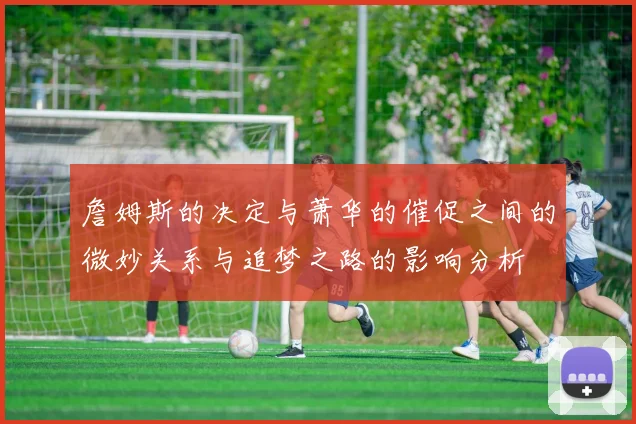 詹姆斯的决定与萧华的催促之间的微妙关系与追梦之路的影响分析