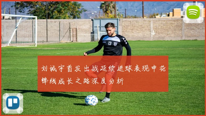 刘诚宇首发出战延续进球表现申花锋线成长之路深度分析