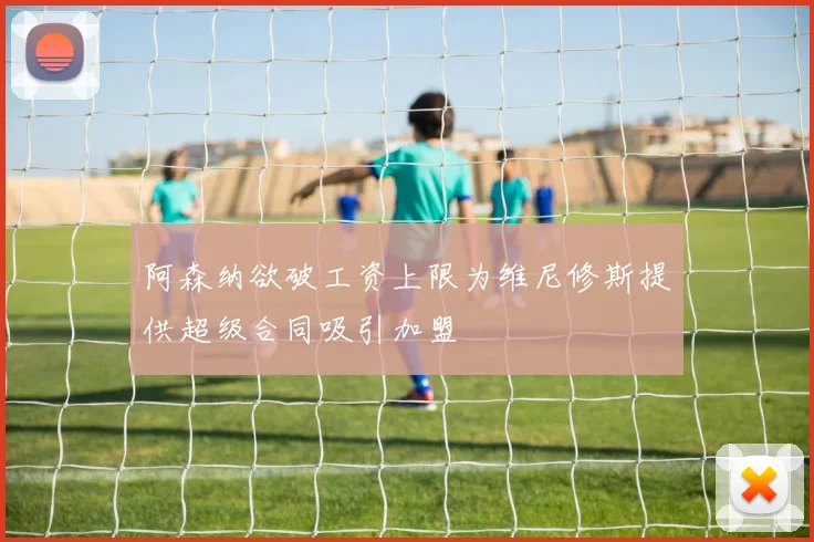 阿森纳欲破工资上限为维尼修斯提供超级合同吸引加盟