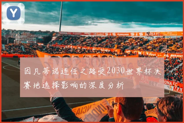 因凡蒂诺连任之路受2030世界杯决赛地选择影响的深度分析
